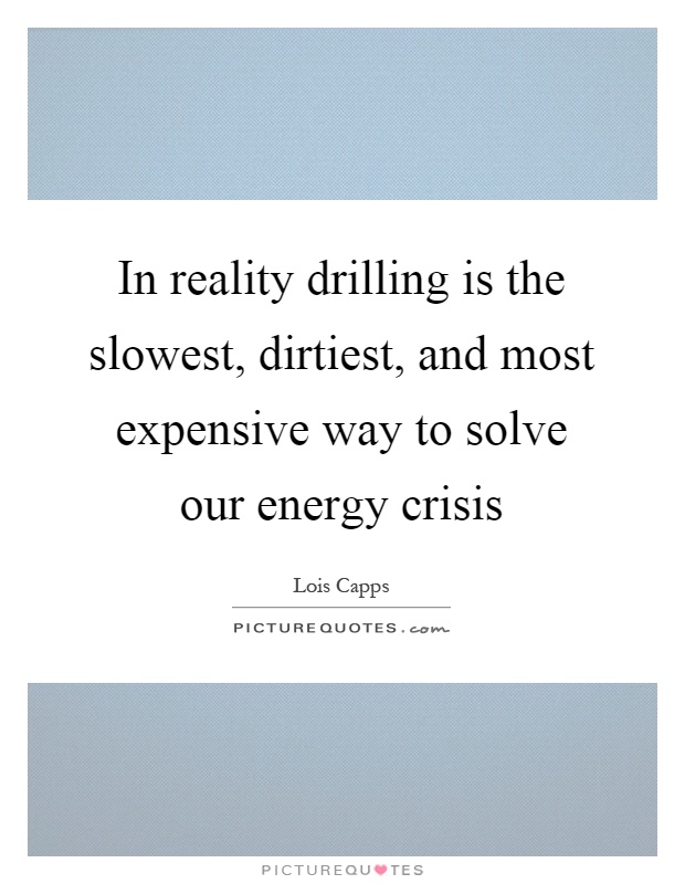 In reality drilling is the slowest, dirtiest, and most expensive way to solve our energy crisis Picture Quote #1