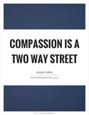 Compassion is a two way street Picture Quote #1