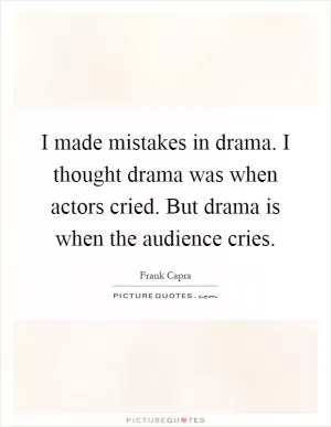 I made mistakes in drama. I thought drama was when actors cried. But drama is when the audience cries Picture Quote #1