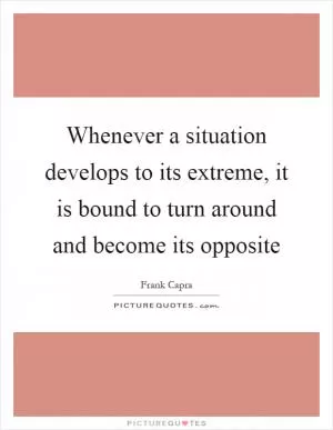 Whenever a situation develops to its extreme, it is bound to turn around and become its opposite Picture Quote #1