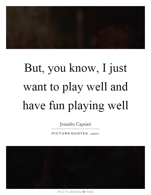 But, you know, I just want to play well and have fun playing well Picture Quote #1