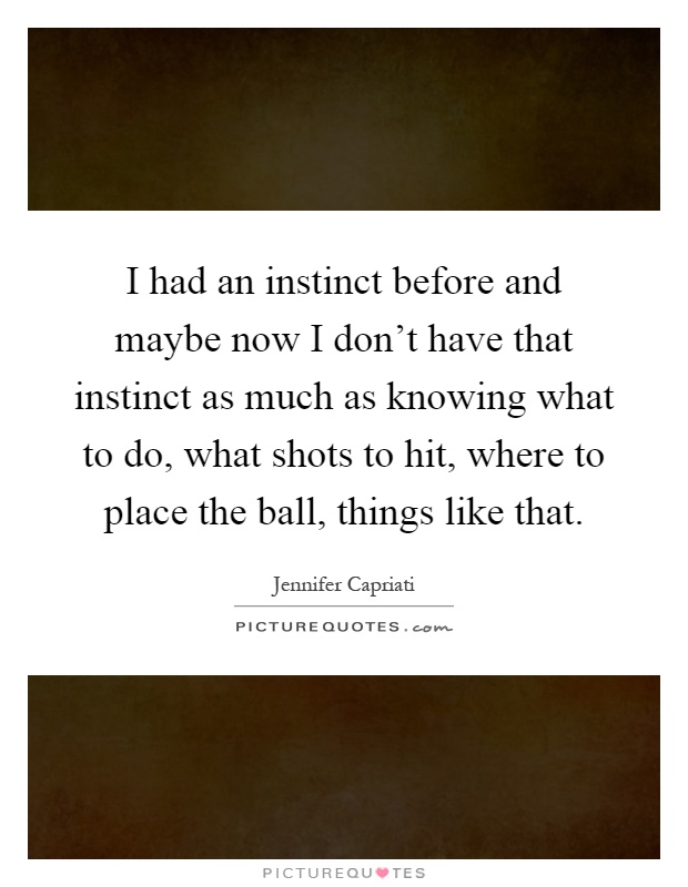 I had an instinct before and maybe now I don't have that instinct as much as knowing what to do, what shots to hit, where to place the ball, things like that Picture Quote #1