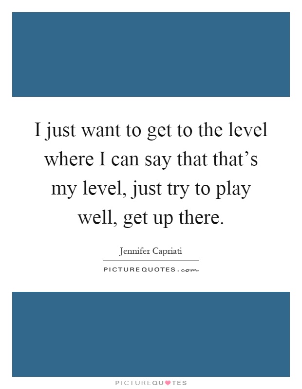 I just want to get to the level where I can say that that's my level, just try to play well, get up there Picture Quote #1