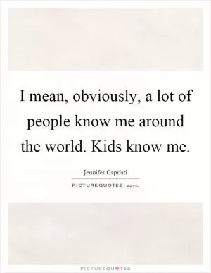 I mean, obviously, a lot of people know me around the world. Kids know me Picture Quote #1