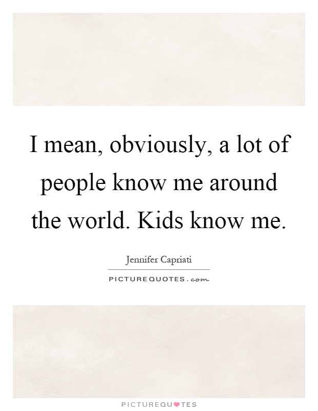 I mean, obviously, a lot of people know me around the world. Kids know me Picture Quote #1