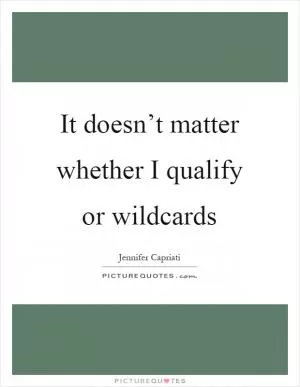 It doesn’t matter whether I qualify or wildcards Picture Quote #1