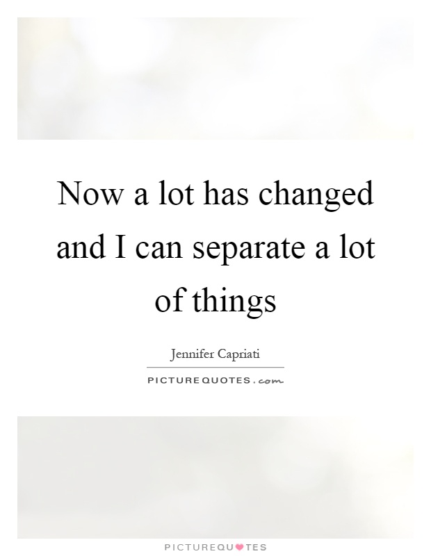 Now a lot has changed and I can separate a lot of things Picture Quote #1
