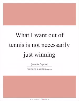 What I want out of tennis is not necessarily just winning Picture Quote #1