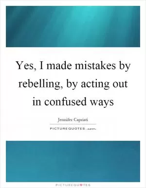 Yes, I made mistakes by rebelling, by acting out in confused ways Picture Quote #1