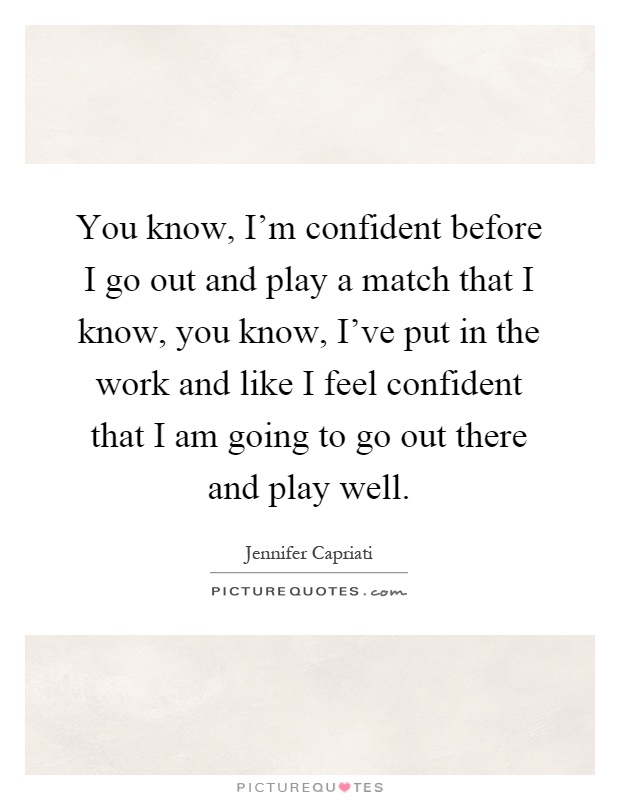 You know, I'm confident before I go out and play a match that I know, you know, I've put in the work and like I feel confident that I am going to go out there and play well Picture Quote #1