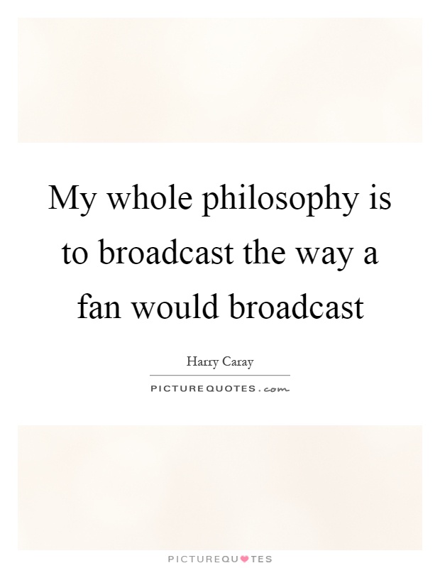 My whole philosophy is to broadcast the way a fan would broadcast Picture Quote #1
