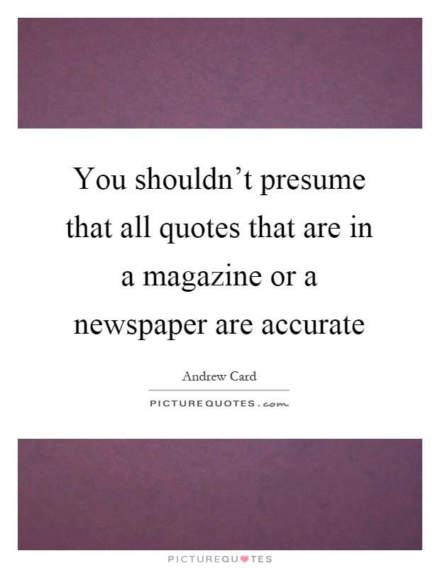 You shouldn't presume that all quotes that are in a magazine or a newspaper are accurate Picture Quote #1