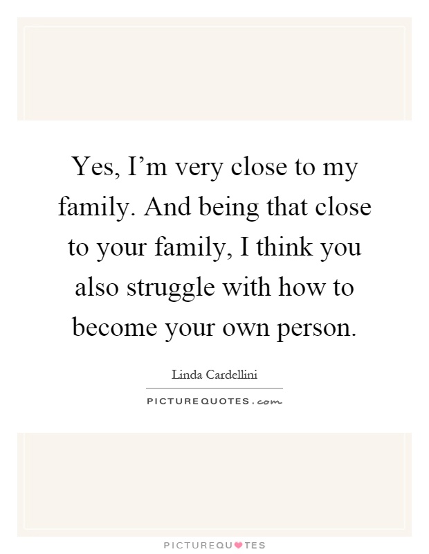 Yes, I'm very close to my family. And being that close to your family, I think you also struggle with how to become your own person Picture Quote #1
