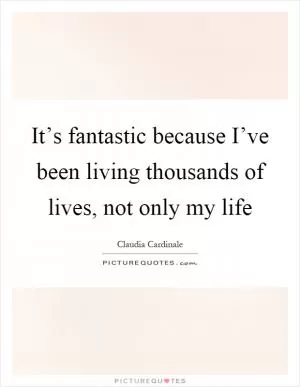 It’s fantastic because I’ve been living thousands of lives, not only my life Picture Quote #1