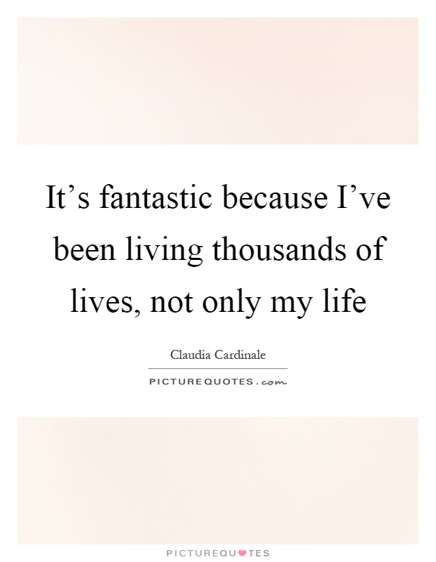 It's fantastic because I've been living thousands of lives, not only my life Picture Quote #1