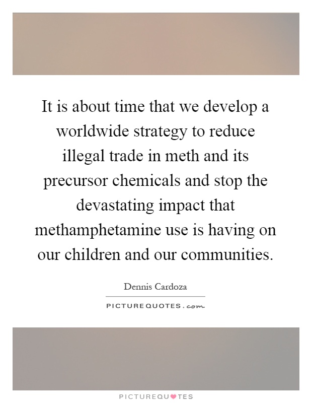 It is about time that we develop a worldwide strategy to reduce illegal trade in meth and its precursor chemicals and stop the devastating impact that methamphetamine use is having on our children and our communities Picture Quote #1