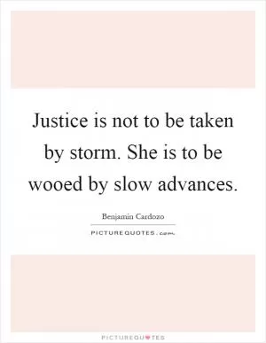 Justice is not to be taken by storm. She is to be wooed by slow advances Picture Quote #1