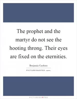 The prophet and the martyr do not see the hooting throng. Their eyes are fixed on the eternities Picture Quote #1
