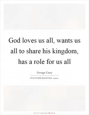 God loves us all, wants us all to share his kingdom, has a role for us all Picture Quote #1