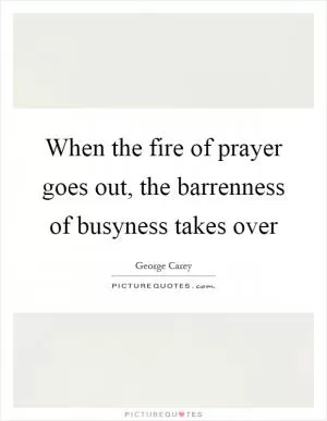 When the fire of prayer goes out, the barrenness of busyness takes over Picture Quote #1