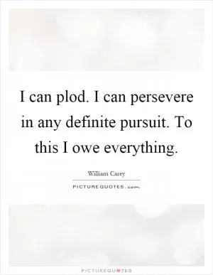 I can plod. I can persevere in any definite pursuit. To this I owe everything Picture Quote #1
