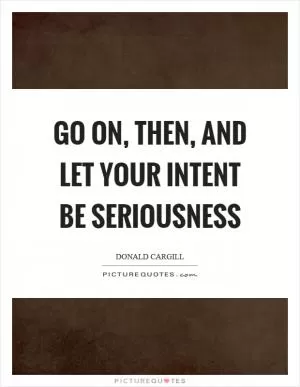 Go on, then, and let your intent be seriousness Picture Quote #1