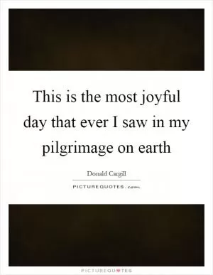 This is the most joyful day that ever I saw in my pilgrimage on earth Picture Quote #1