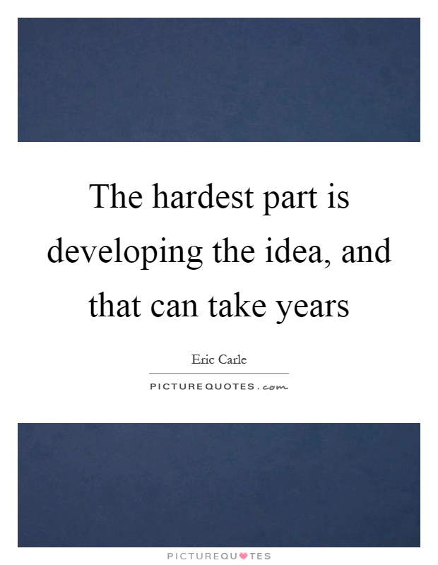 The hardest part is developing the idea, and that can take years Picture Quote #1