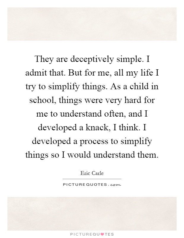 They are deceptively simple. I admit that. But for me, all my life I try to simplify things. As a child in school, things were very hard for me to understand often, and I developed a knack, I think. I developed a process to simplify things so I would understand them Picture Quote #1