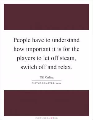 People have to understand how important it is for the players to let off steam, switch off and relax Picture Quote #1