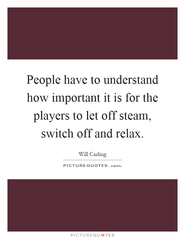 People have to understand how important it is for the players to let off steam, switch off and relax Picture Quote #1