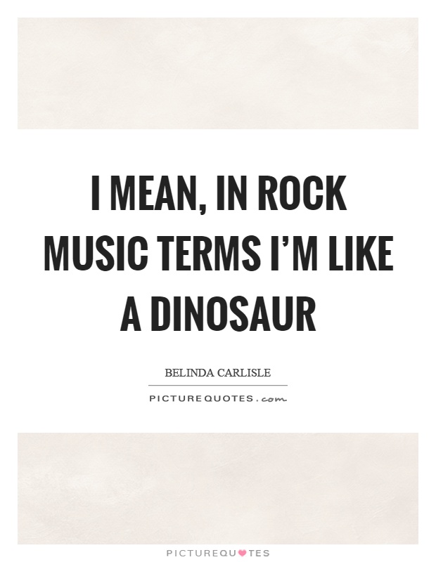 I mean, in rock music terms I'm like a dinosaur Picture Quote #1