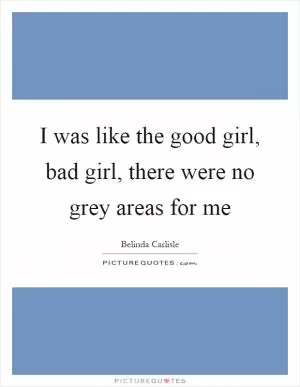 I was like the good girl, bad girl, there were no grey areas for me Picture Quote #1