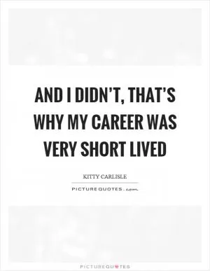 And I didn’t, that’s why my career was very short lived Picture Quote #1