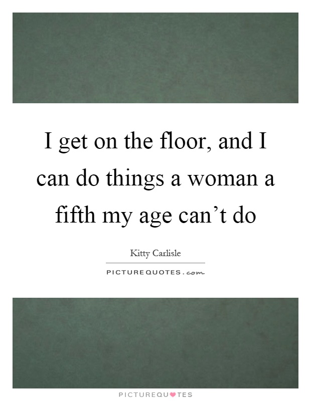 I get on the floor, and I can do things a woman a fifth my age can't do Picture Quote #1