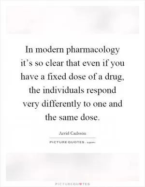 In modern pharmacology it’s so clear that even if you have a fixed dose of a drug, the individuals respond very differently to one and the same dose Picture Quote #1
