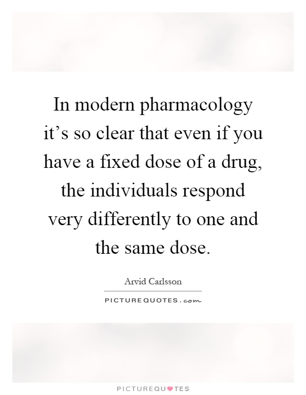 In modern pharmacology it's so clear that even if you have a fixed dose of a drug, the individuals respond very differently to one and the same dose Picture Quote #1