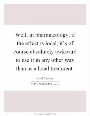 Well, in pharmacology, if the effect is local, it’s of course absolutely awkward to use it in any other way than as a local treatment Picture Quote #1