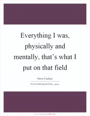 Everything I was, physically and mentally, that’s what I put on that field Picture Quote #1