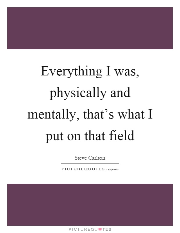Everything I was, physically and mentally, that's what I put on that field Picture Quote #1