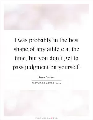 I was probably in the best shape of any athlete at the time, but you don’t get to pass judgment on yourself Picture Quote #1