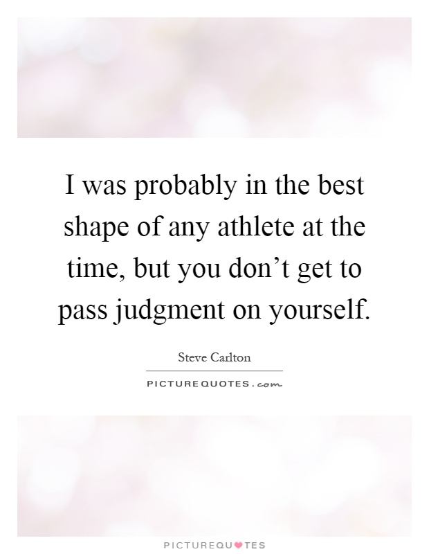 I was probably in the best shape of any athlete at the time, but you don't get to pass judgment on yourself Picture Quote #1