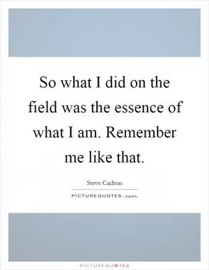 So what I did on the field was the essence of what I am. Remember me like that Picture Quote #1
