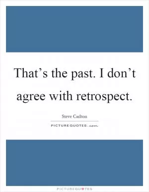 That’s the past. I don’t agree with retrospect Picture Quote #1