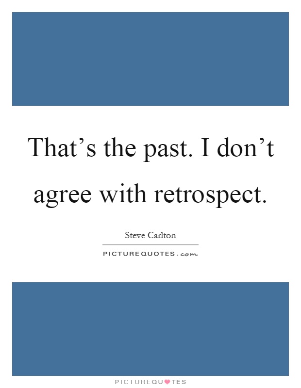 That's the past. I don't agree with retrospect Picture Quote #1