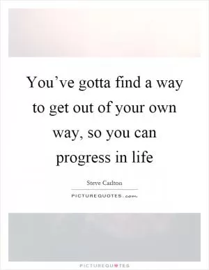 You’ve gotta find a way to get out of your own way, so you can progress in life Picture Quote #1