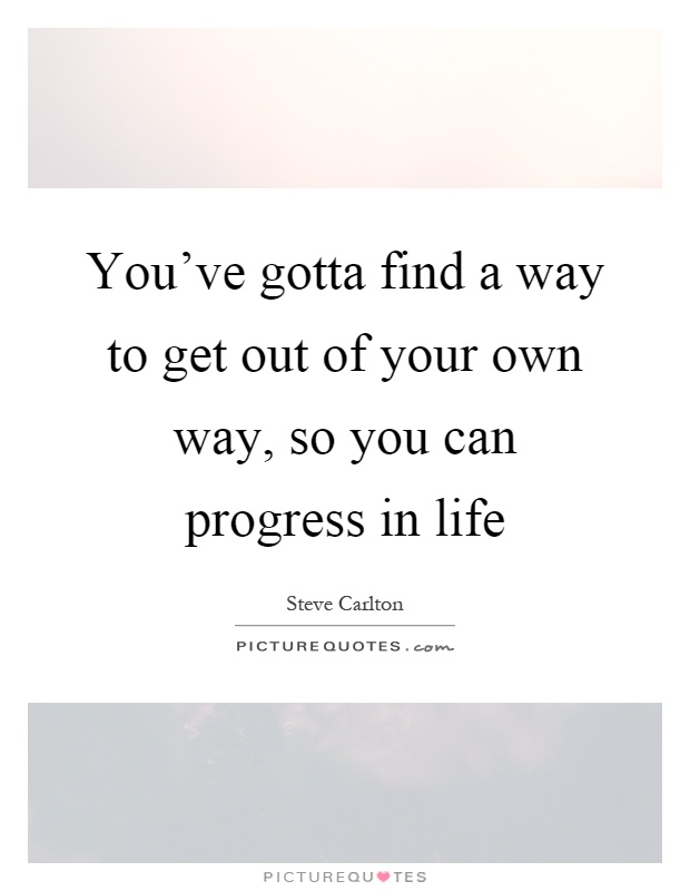 You've gotta find a way to get out of your own way, so you can progress in life Picture Quote #1