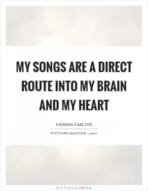 My songs are a direct route into my brain and my heart Picture Quote #1