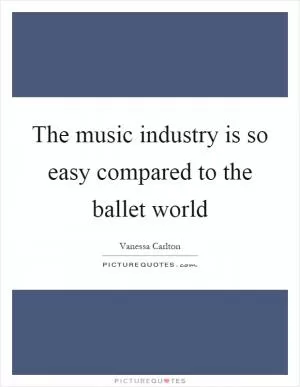 The music industry is so easy compared to the ballet world Picture Quote #1