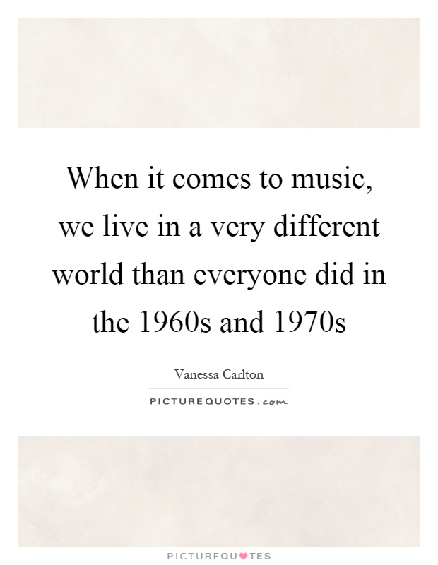 When it comes to music, we live in a very different world than everyone did in the 1960s and 1970s Picture Quote #1